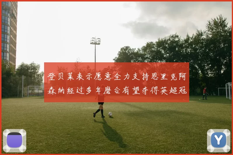 登贝莱表示愿意全力支持恩里克阿森纳经过多年磨合有望夺得英超冠军