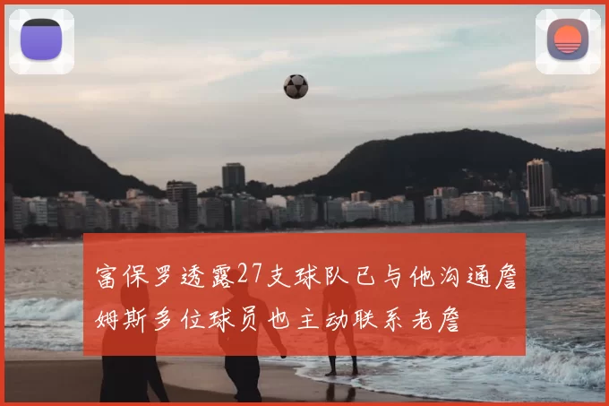 富保罗透露27支球队已与他沟通詹姆斯多位球员也主动联系老詹