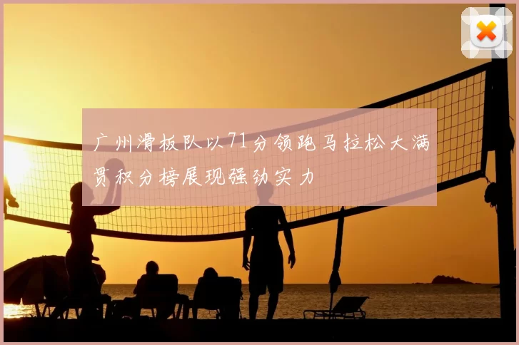 广州滑板队以71分领跑马拉松大满贯积分榜展现强劲实力
