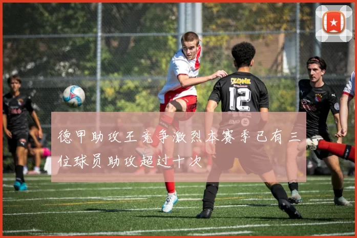 德甲助攻王竞争激烈本赛季已有三位球员助攻超过十次