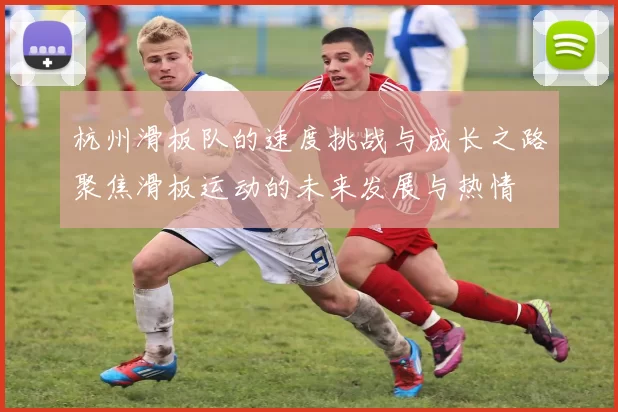 杭州滑板队的速度挑战与成长之路聚焦滑板运动的未来发展与热情