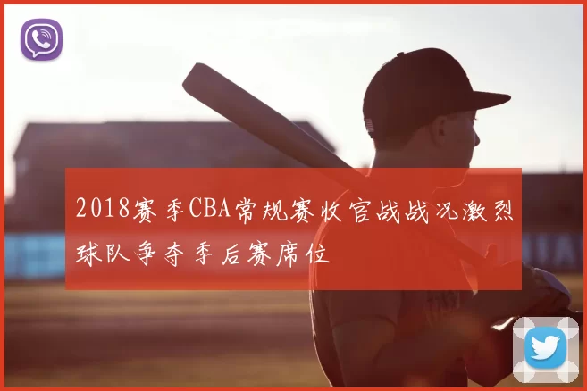 2018赛季CBA常规赛收官战战况激烈球队争夺季后赛席位
