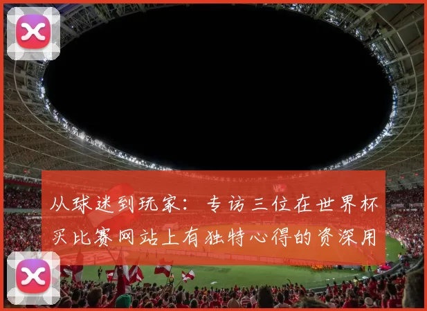 从球迷到玩家:专访三位在世界杯买比赛网站上有独特心得的资深用户