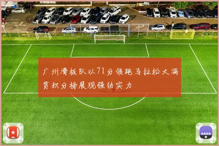广州滑板队以71分领跑马拉松大满贯积分榜展现强劲实力