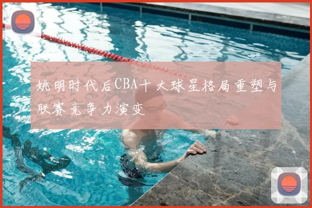 姚明时代后CBA十大球星格局重塑与联赛竞争力演变