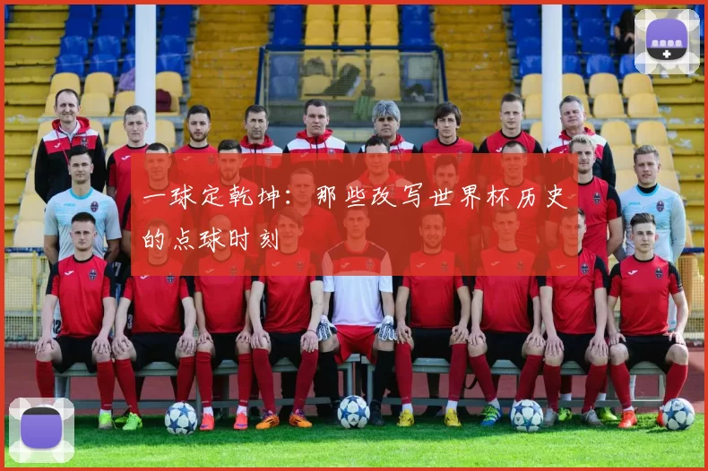 一球定乾坤：那些改写世界杯历史的点球时刻