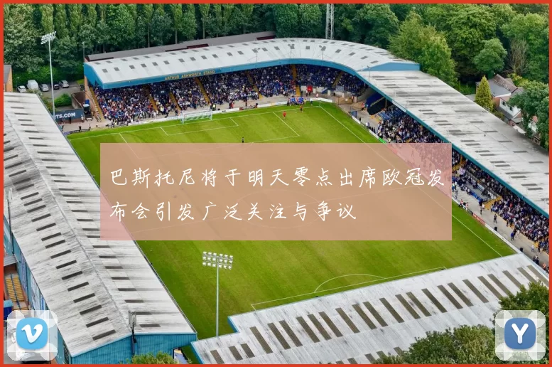 巴斯托尼将于明天零点出席欧冠发布会引发广泛关注与争议