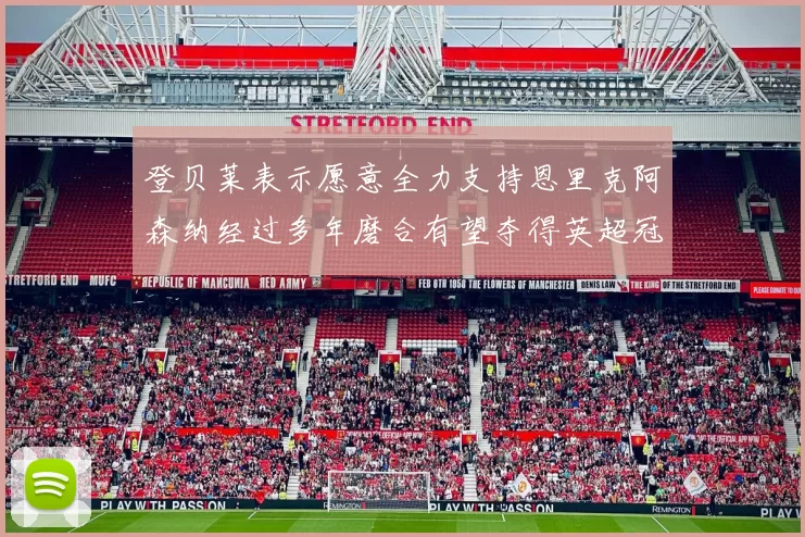 登贝莱表示愿意全力支持恩里克阿森纳经过多年磨合有望夺得英超冠军