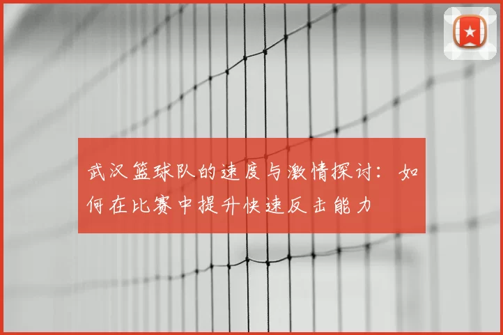 武汉篮球队的速度与激情探讨：如何在比赛中提升快速反击能力