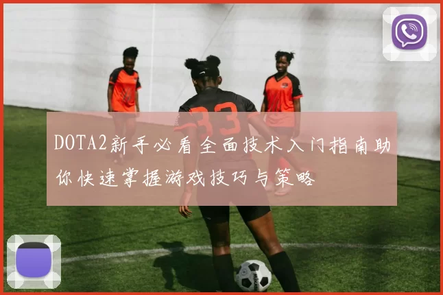 DOTA2新手必看全面技术入门指南助你快速掌握游戏技巧与策略