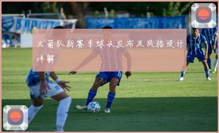 火箭队新赛季球衣发布及风格设计详解