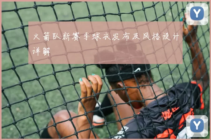 火箭队新赛季球衣发布及风格设计详解