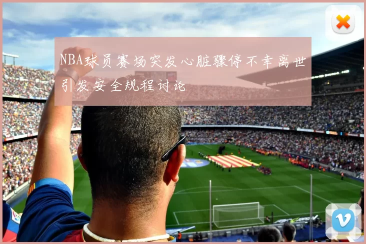NBA球员赛场突发心脏骤停不幸离世引发安全规程讨论
