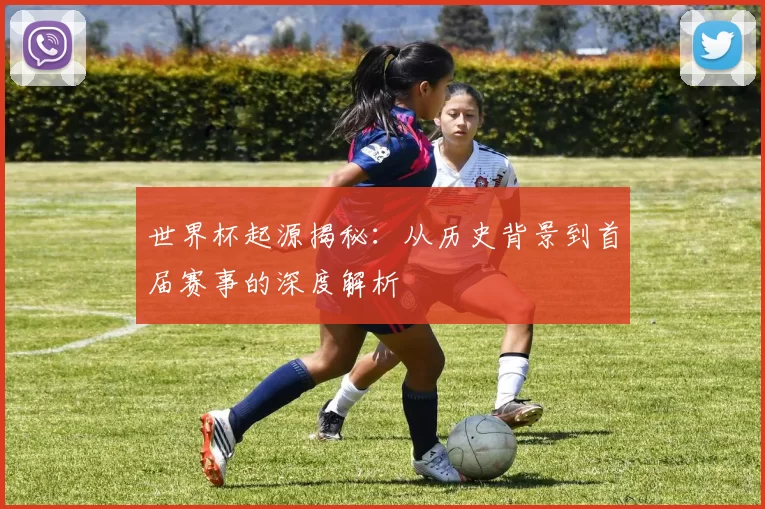 世界杯起源揭秘：从历史背景到首届赛事的深度解析