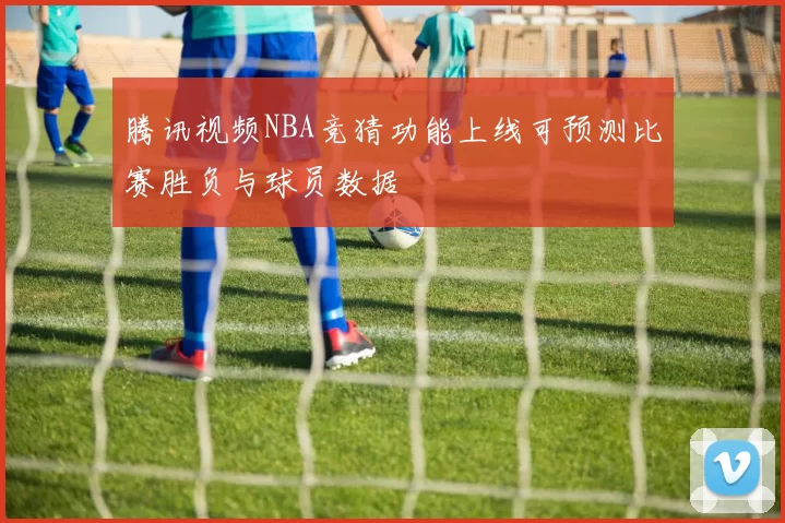 腾讯视频NBA竞猜功能上线可预测比赛胜负与球员数据