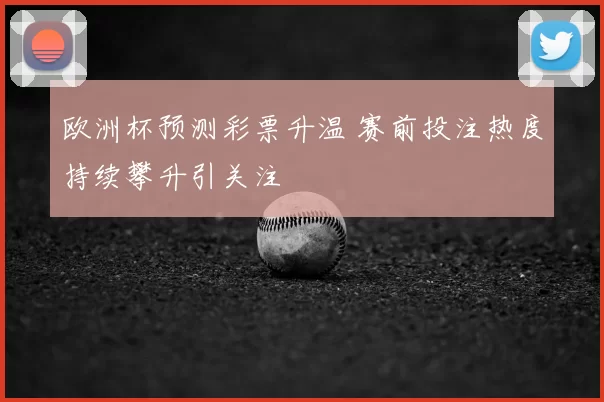 欧洲杯预测彩票升温 赛前投注热度持续攀升引关注