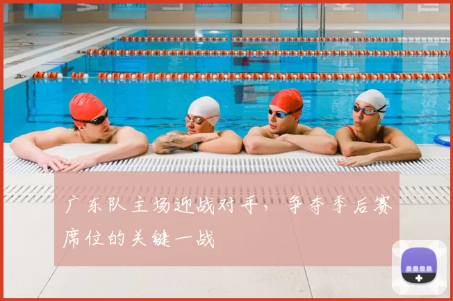 广东队主场迎战对手,争夺季后赛席位的关键一战