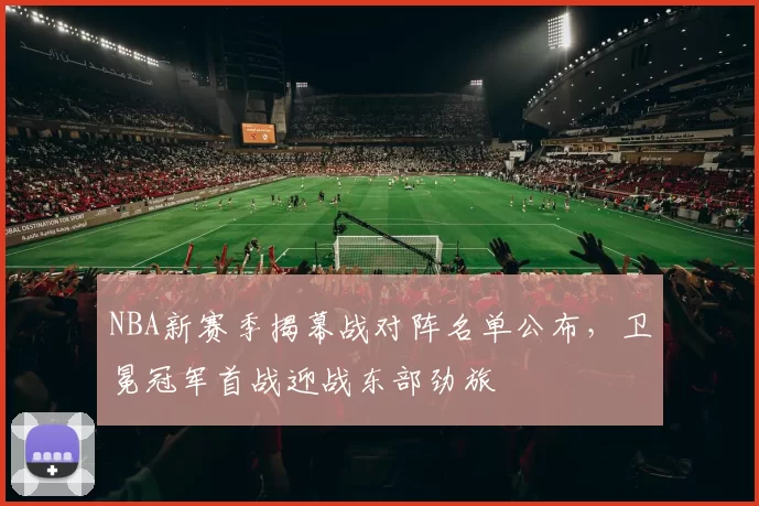 NBA新赛季揭幕战对阵名单公布，卫冕冠军首战迎战东部劲旅