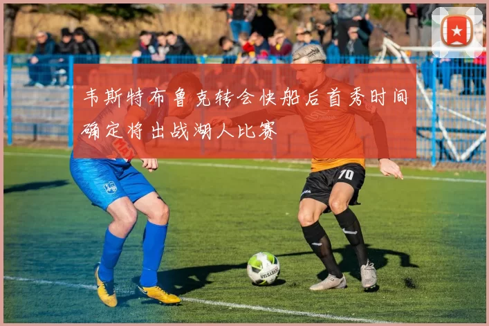 韦斯特布鲁克转会快船后首秀时间确定将出战湖人比赛