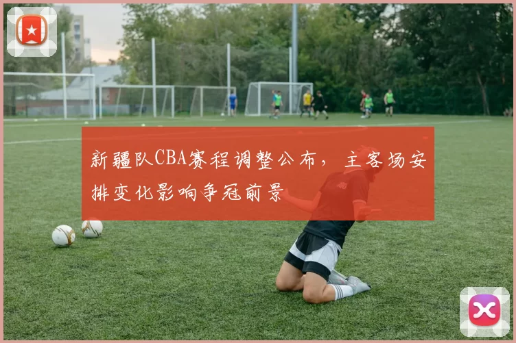 新疆队CBA赛程调整公布,主客场安排变化影响争冠前景