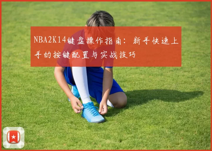 NBA2K14键盘操作指南：新手快速上手的按键配置与实战技巧