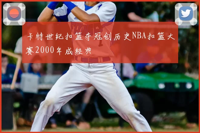 卡特世纪扣篮夺冠创历史NBA扣篮大赛2000年成经典