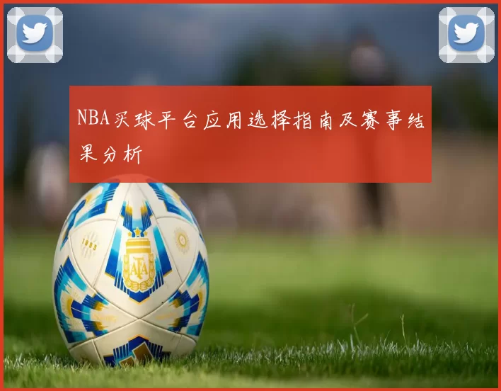 NBA买球平台应用选择指南及赛事结果分析
