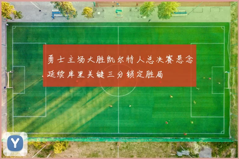 勇士主场大胜凯尔特人总决赛悬念延续库里关键三分锁定胜局
