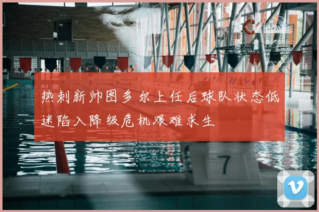 热刺新帅图多尔上任后球队状态低迷陷入降级危机艰难求生