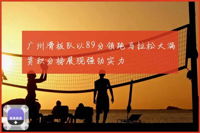 广州滑板队以89分领跑马拉松大满贯积分榜展现强劲实力