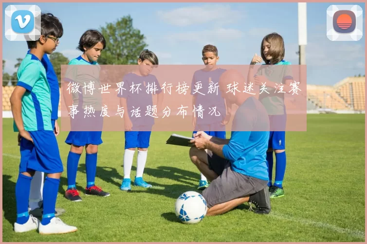 微博世界杯排行榜更新 球迷关注赛事热度与话题分布情况