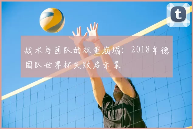 战术与团队的双重崩塌:2018年德国队世界杯失败启示录