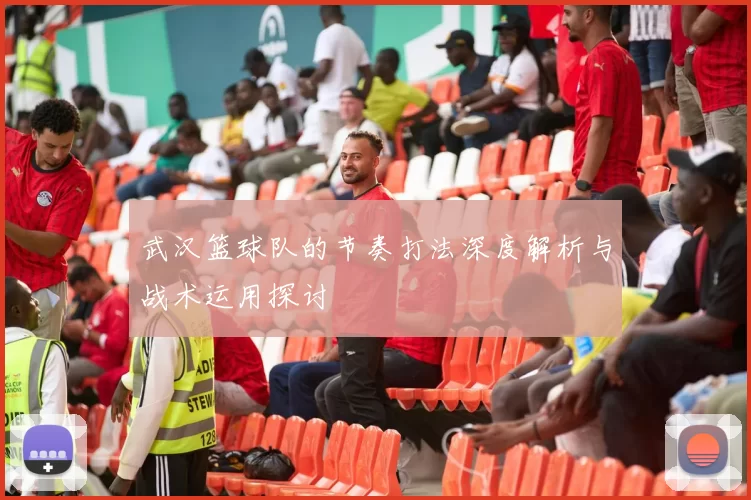 武汉篮球队的节奏打法深度解析与战术运用探讨