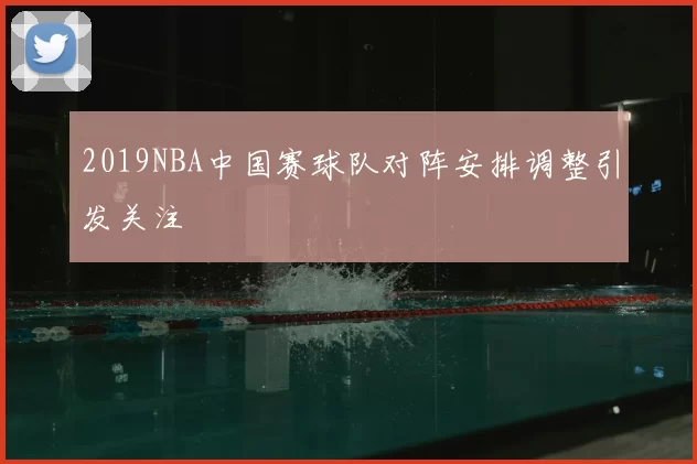 2019NBA中国赛球队对阵安排调整引发关注