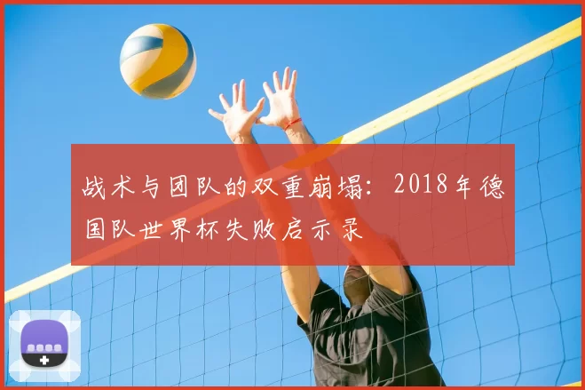 战术与团队的双重崩塌:2018年德国队世界杯失败启示录