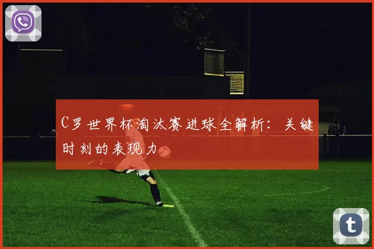C罗世界杯淘汰赛进球全解析：关键时刻的表现力