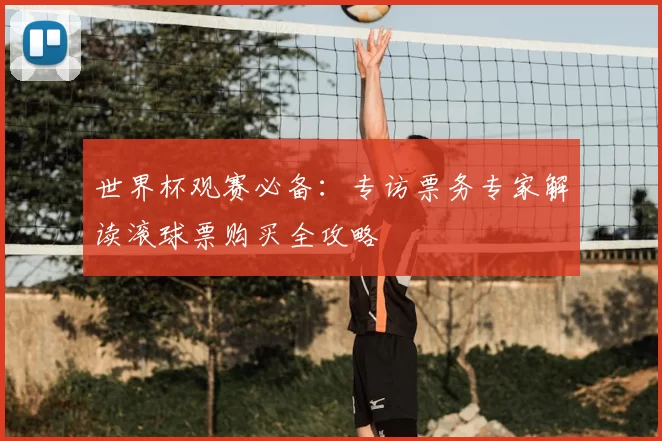 世界杯观赛必备:专访票务专家解读滚球票购买全攻略