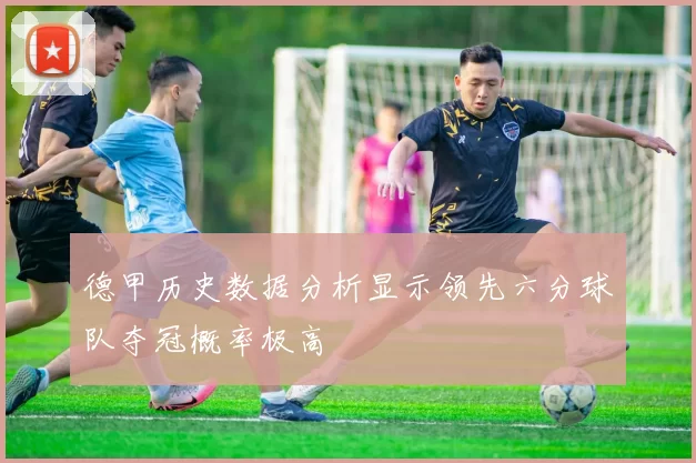 德甲历史数据分析显示领先六分球队夺冠概率极高
