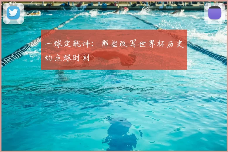 一球定乾坤：那些改写世界杯历史的点球时刻