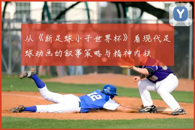 从《新足球小子世界杯》看现代足球动画的叙事策略与精神内核