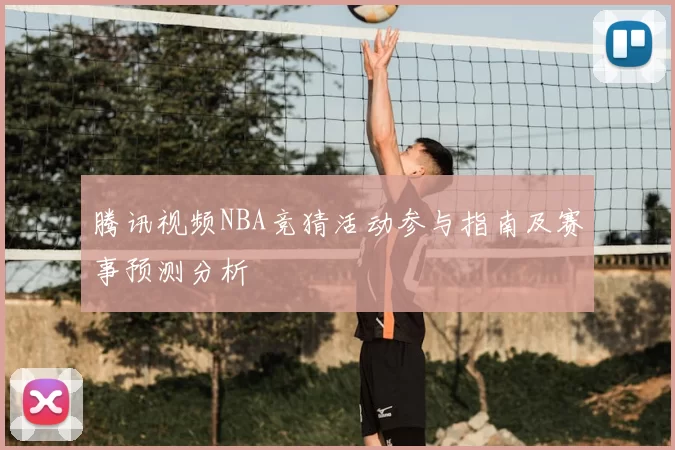 腾讯视频NBA竞猜活动参与指南及赛事预测分析