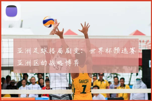 亚洲足球格局剧变：世界杯预选赛亚洲区的战略博弈