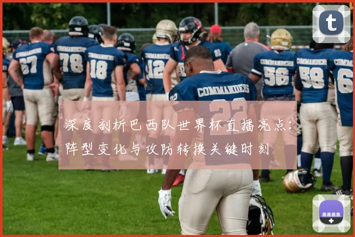 深度剖析巴西队世界杯直播亮点:阵型变化与攻防转换关键时刻