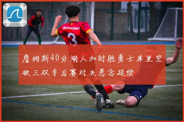 詹姆斯40分湖人加时胜勇士库里空砍三双季后赛对决悬念延续