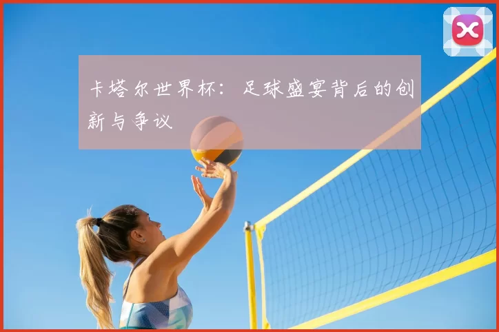 卡塔尔世界杯:足球盛宴背后的创新与争议