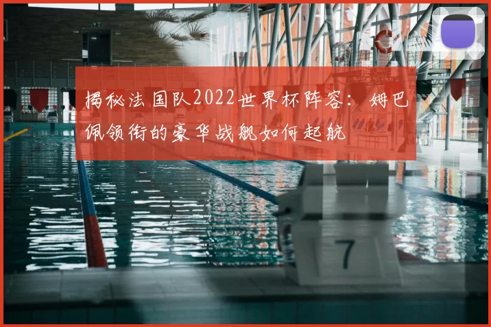 揭秘法国队2022世界杯阵容:姆巴佩领衔的豪华战舰如何起航