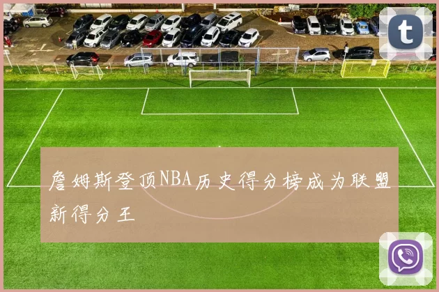 詹姆斯登顶NBA历史得分榜成为联盟新得分王