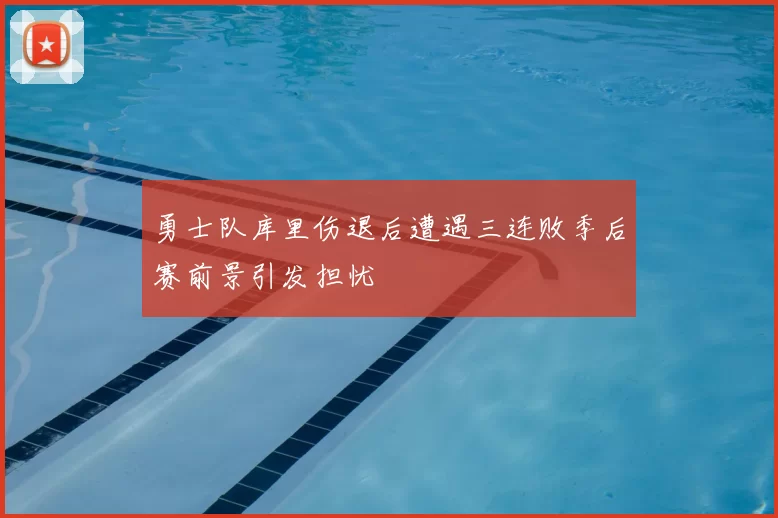 勇士队库里伤退后遭遇三连败季后赛前景引发担忧
