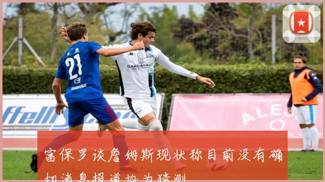 富保罗谈詹姆斯现状称目前没有确切消息报道均为猜测