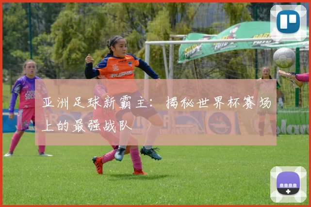 亚洲足球新霸主:揭秘世界杯赛场上的最强战队